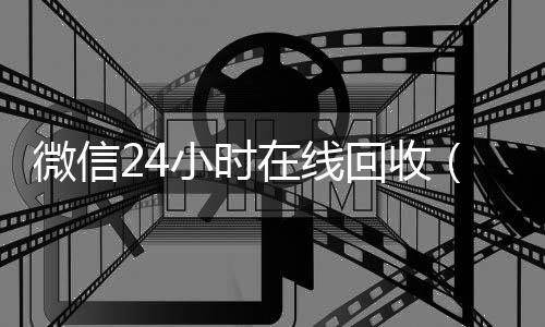 微信24小时在线24小时靠谱收微信平台回收（24小时回收微信在线交易）